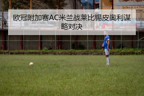 欧冠附加赛AC米兰战莱比锡皮奥利谋略对决